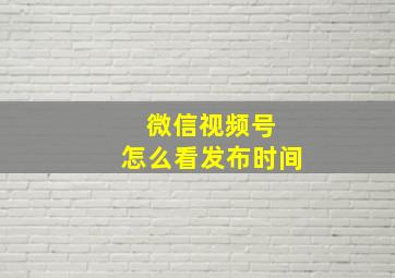 微信视频号 怎么看发布时间